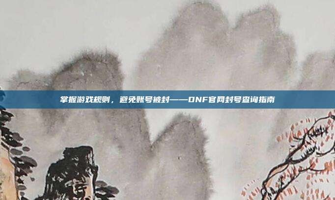 掌握游戏规则，避免账号被封——DNF官网封号查询指南