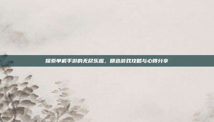 探索单机手游的无尽乐趣,精选游戏攻略与心得分享