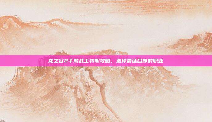 龙之谷2手游战士转职攻略，选择最适合你的职业