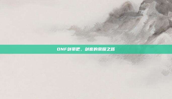 DNF剑豪吧,剑客的荣耀之路