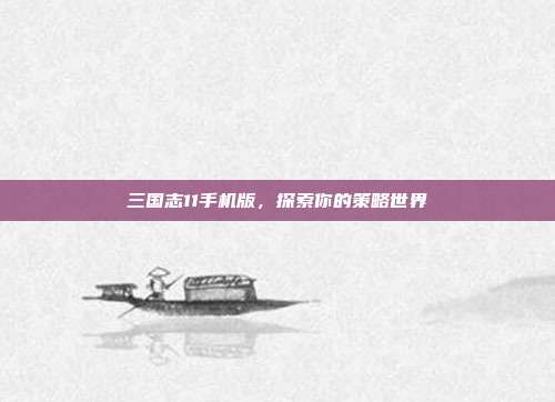 三国志11手机版，探索你的策略世界