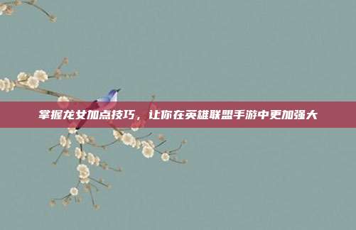 掌握龙女加点技巧,让你在英雄联盟手游中更加强大