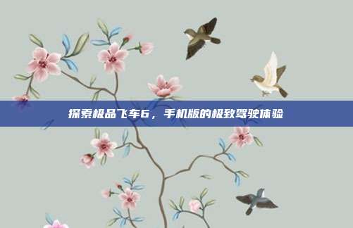 探索极品飞车6,手机版的极致驾驶体验