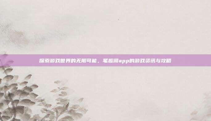 探索游戏世界的无限可能,笔趣阁app的游戏资讯与攻略