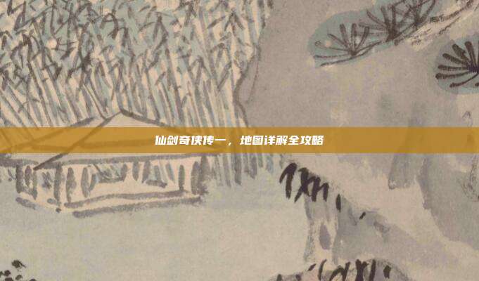 仙剑奇侠传一,地图详解全攻略