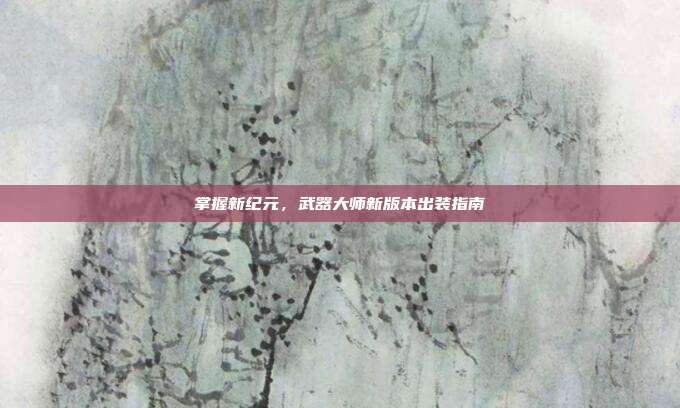 掌握新纪元,武器大师新版本出装指南