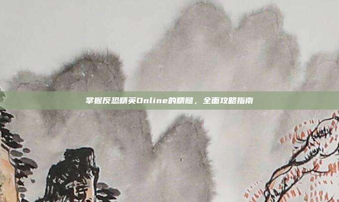 掌握反恐精英Online的精髓，全面攻略指南
