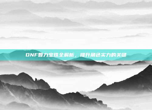 DNF智力宝珠全解析,提升角色实力的关键
