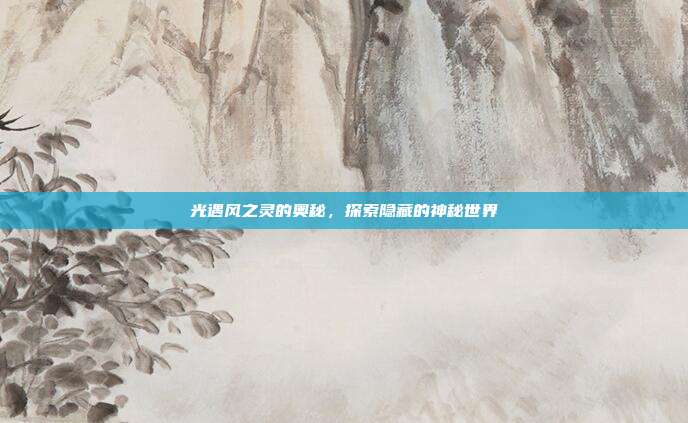 光遇风之灵的奥秘,探索隐藏的神秘世界