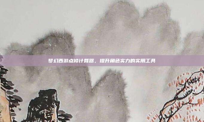 梦幻西游点修计算器,提升角色实力的实用工具