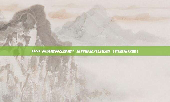 DNF商城抽奖在哪抽？全网最全入口指南（附避坑攻略）