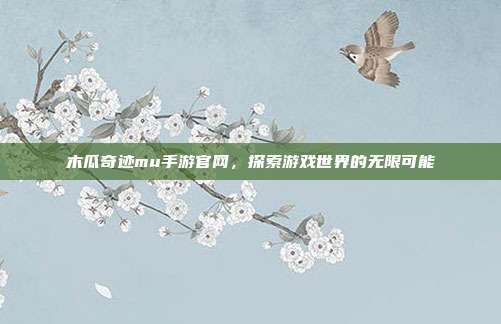 木瓜奇迹mu手游官网,探索游戏世界的无限可能