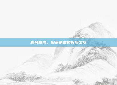 嚎风峡湾,探索未知的冒险之旅