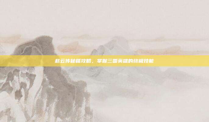 赵云传秘籍攻略,掌握三国英雄的终极技能