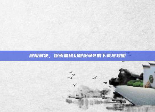 终极对决,探索最终幻想纷争2的下载与攻略