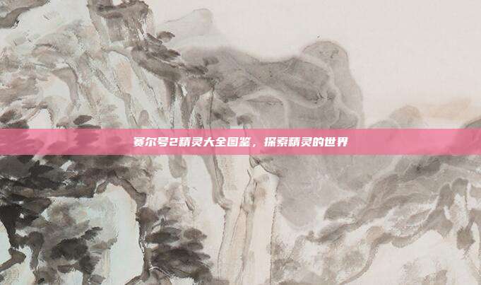 赛尔号2精灵大全图鉴,探索精灵的世界
