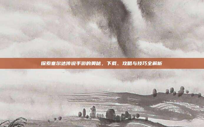 探索塞尔达传说手游的奥秘，下载、攻略与技巧全解析