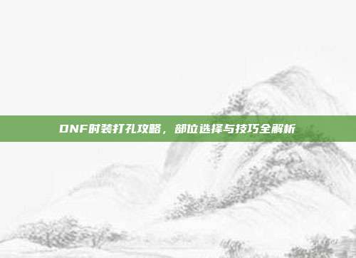 DNF时装打孔攻略,部位选择与技巧全解析