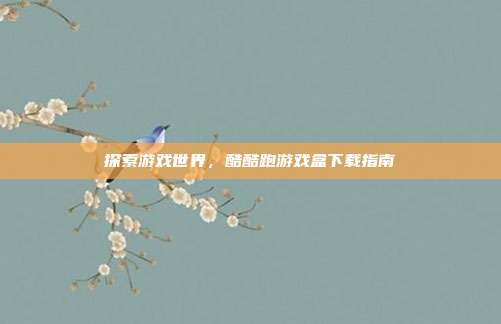 探索游戏世界，酷酷跑游戏盒下载指南