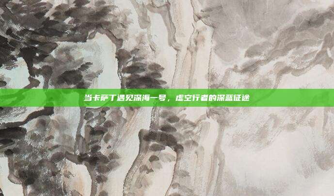 当卡萨丁遇见深海一号，虚空行者的深蓝征途