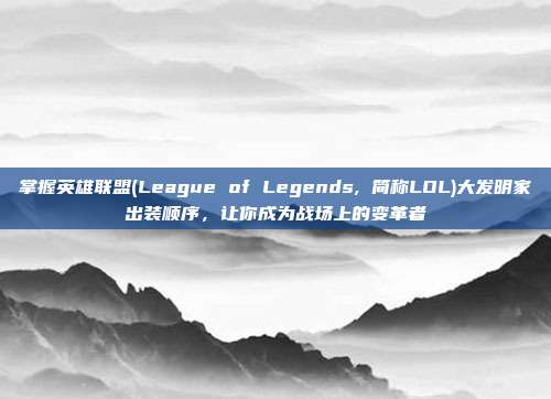 掌握英雄联盟(League of Legends, 简称LOL)大发明家出装顺序,让你成为战场上的变革者
