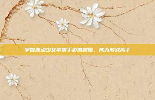 掌握波动少女苹果手游的精髓,成为游戏高手