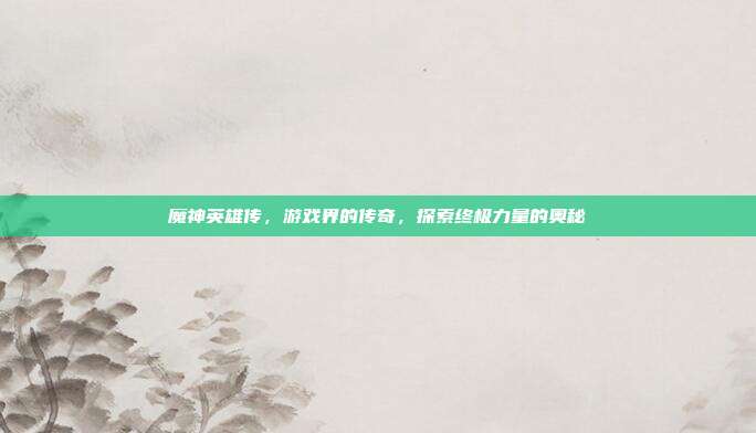 魔神英雄传,游戏界的传奇,探索终极力量的奥秘