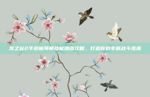 龙之谷2手游魔导师技能加点攻略,打造你的专属战斗流派
