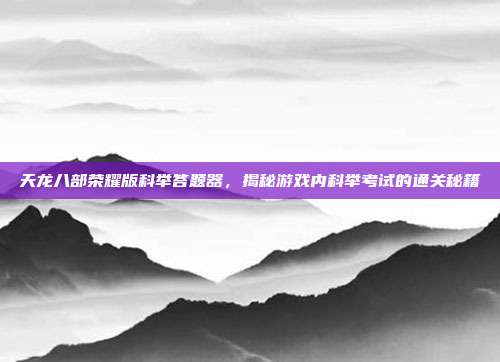天龙八部荣耀版科举答题器,揭秘游戏内科举考试的通关秘籍