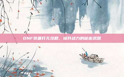 DNF装备打孔攻略,提升战力的秘密武器