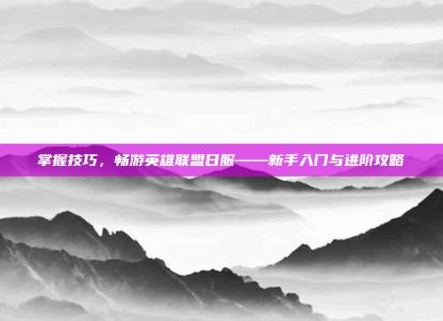 掌握技巧,畅游英雄联盟日服——新手入门与进阶攻略