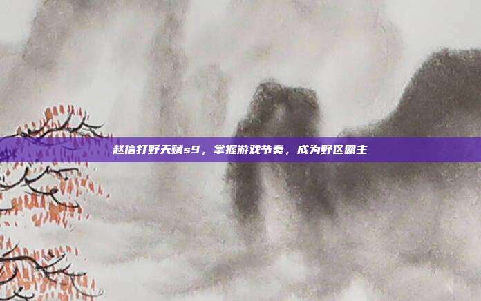 赵信打野天赋s9,掌握游戏节奏,成为野区霸主