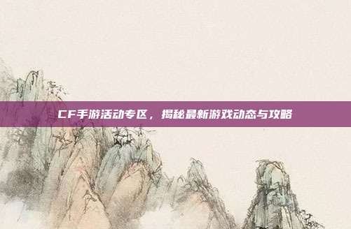 CF手游活动专区,揭秘最新游戏动态与攻略