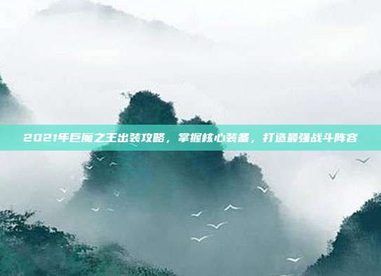 2021年巨魔之王出装攻略,掌握核心装备,打造最强战斗阵容