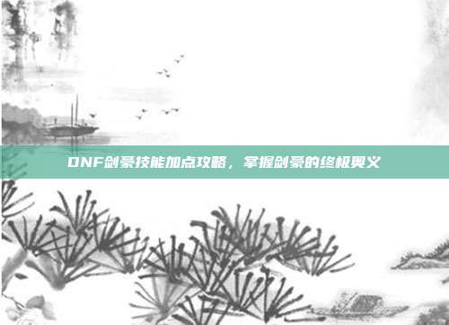 DNF剑豪技能加点攻略,掌握剑豪的终极奥义