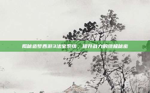 揭秘造梦西游3法宝系统，提升战力的终极秘密