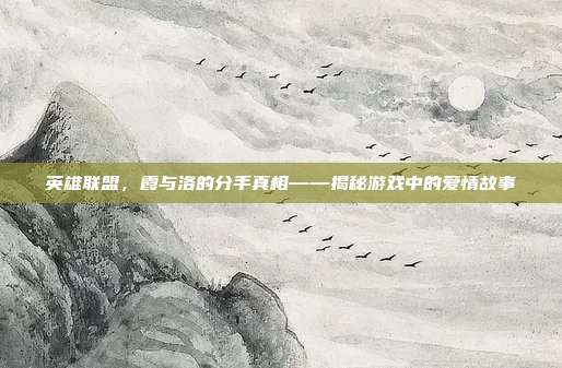 英雄联盟，霞与洛的分手真相——揭秘游戏中的爱情故事
