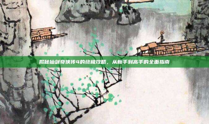 揭秘仙剑奇侠传4的终极攻略,从新手到高手的全面指南