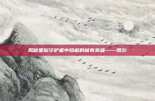 揭秘星际守护者中隐藏的稀有英雄——凯尔