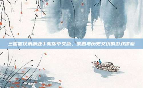 三国志汉末霸业手机版中文版,策略与历史交织的游戏体验