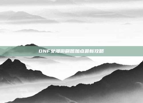 DNF女漫游刷图加点最新攻略