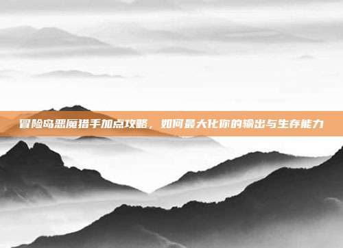 冒险岛恶魔猎手加点攻略,如何最大化你的输出与生存能力