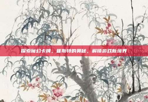 探索魔幻卡牌,崔斯特的奥秘,解锁游戏新境界