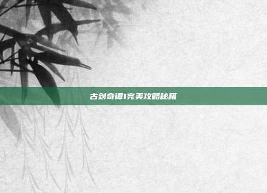 古剑奇谭1完美攻略秘籍