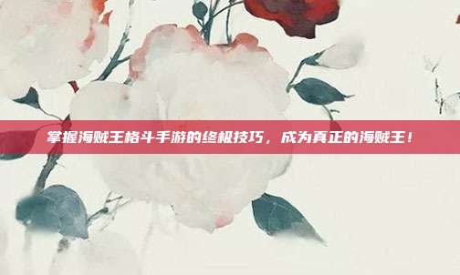 掌握海贼王格斗手游的终极技巧,成为真正的海贼王!