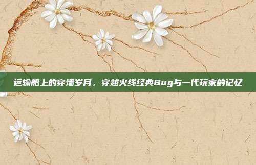 运输船上的穿墙岁月，穿越火线经典Bug与一代玩家的记忆