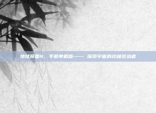 地球帝国4,手机单机版—— 探索宇宙的终极统治者