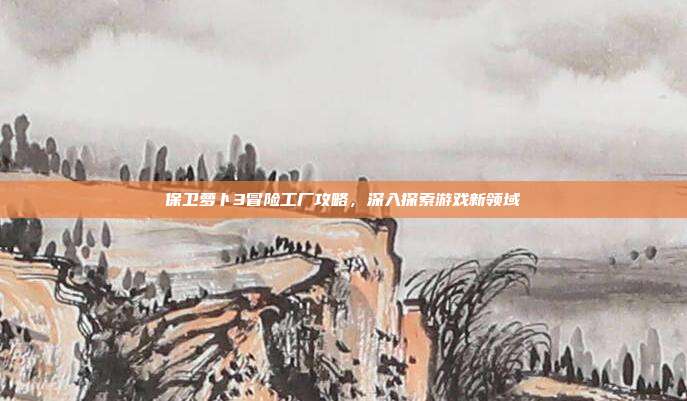 保卫萝卜3冒险工厂攻略,深入探索游戏新领域