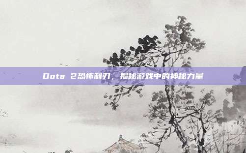 Dota 2恐怖利刃，揭秘游戏中的神秘力量