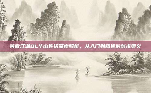 笑傲江湖OL华山连招深度解析，从入门到精通的剑术奥义